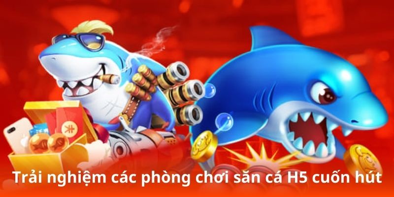 Trải nghiệm các phòng chơi săn cá H5 cuốn hút